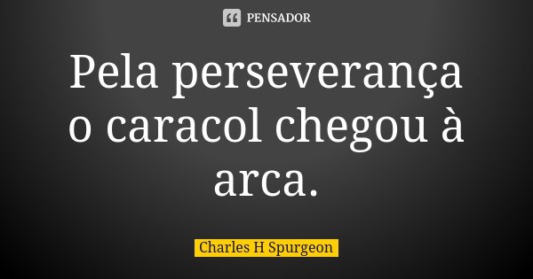 Pela perseverança o caracol chegou à arca.... Frase de Charles H. Spurgeon.
