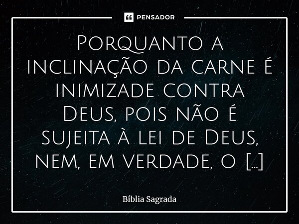 Porquanto a inclinação da carne é inimizade contra Deus, pois não é sujeita à lei de Deus, nem, em verdade, o pode ser.... Frase de Bíblia Sagrada.