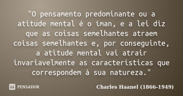 "O pensamento predominante ou a atitude mental é o íman, e a lei diz que as coisas semelhantes atraem coisas semelhantes e, por conseguinte, a atitude ment... Frase de Charles Haanel (1866-1949).