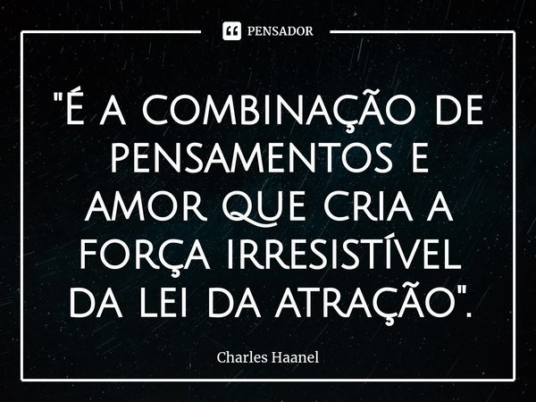 ⁠"É a combinação de pensamentos e amor que cria a força irresistível da lei da atração".... Frase de Charles Haanel.