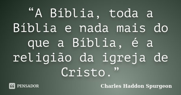 “A Bíblia, toda a Bíblia e nada mais do que a Bíblia, é a religião da igreja de Cristo.”... Frase de Charles Haddon Spurgeon.
