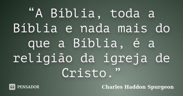 “A Bíblia, toda a Bíblia e nada mais do que a Bíblia, é a religião da igreja de Cristo.”... Frase de Charles Haddon Spurgeon.