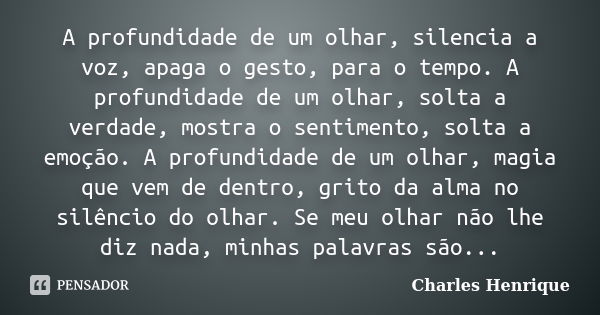 A profundidade de um olhar, silencia a voz, apaga o gesto, para o tempo. A profundidade de um olhar, solta a verdade, mostra o sentimento, solta a emoção. A pro... Frase de Charles Henrique.