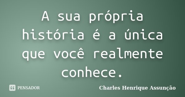 A sua própria história é a única que você realmente conhece.... Frase de Charles Henrique Assunção.