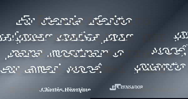 Eu teria feito qualquer coisa por você, para mostrar o quanto eu amei você.... Frase de Charles Henrique.