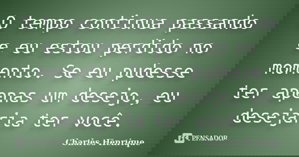 O tempo continua passando e eu estou perdido no momento. Se eu pudesse ter apenas um desejo, eu desejaria ter você.... Frase de Charles Henrique.