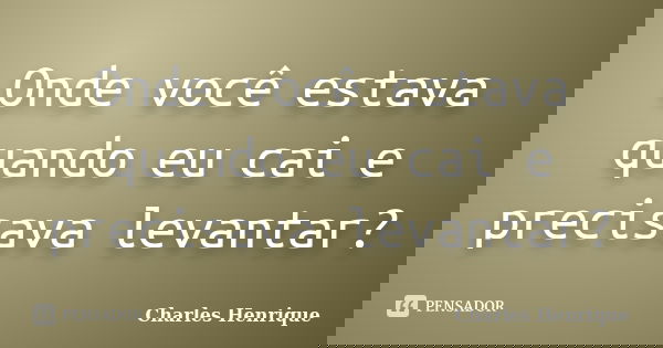 Onde você estava quando eu cai e precisava levantar?... Frase de Charles Henrique.