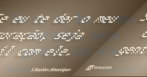 Se eu te der o meu coração, seja gentil com ele.... Frase de Charles Henrique.