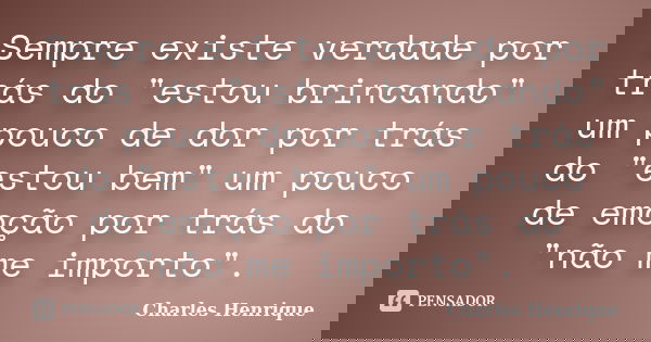 Sempre existe verdade por trás do "estou brincando" um pouco de dor por trás do "estou bem" um pouco de emoção por trás do "não me impo... Frase de Charles Henrique.