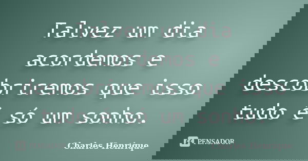 Talvez um dia acordemos e descobriremos que isso tudo é só um sonho.... Frase de Charles Henrique.