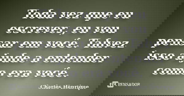 Toda vez que eu escrever, eu vou pensar em você. Talvez isso ajude a entender como era você.... Frase de Charles Henrique.