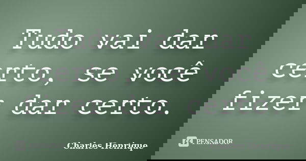 Tudo vai dar certo, se você fizer dar certo.... Frase de Charles Henrique.