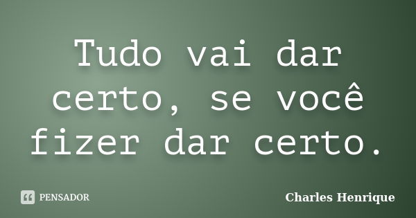 Tudo vai dar certo, se você fizer dar certo.... Frase de Charles Henrique.