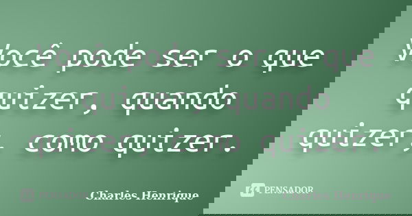 Você pode ser o que quizer, quando quizer, como quizer.... Frase de Charles Henrique.