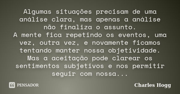 Algumas situações precisam de uma análise clara, mas apenas a análise não finaliza o assunto. A mente fica repetindo os eventos, uma vez, outra vez, e novamente... Frase de Charles Hogg.