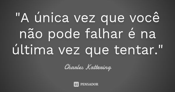 "A única vez que você não pode falhar é na última vez que tentar."... Frase de Charles Kattering.