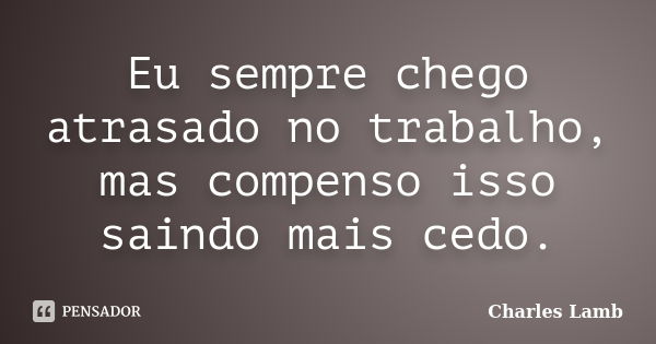 Eu sempre chego atrasado no trabalho, mas compenso isso saindo mais cedo.... Frase de Charles Lamb.