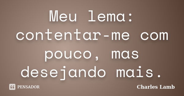 Meu lema: contentar-me com pouco, mas desejando mais.... Frase de Charles Lamb.