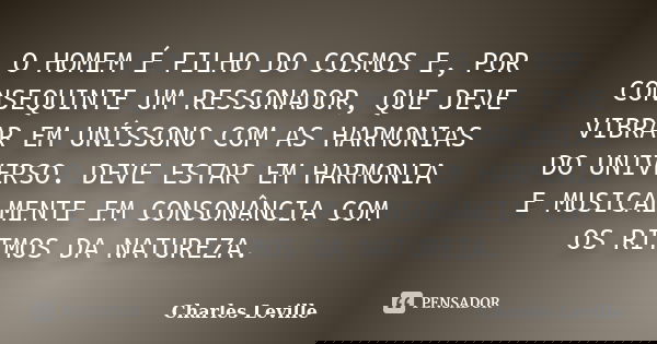 O HOMEM É FILHO DO COSMOS E, POR CONSEQUINTE UM RESSONADOR, QUE DEVE VIBRAR EM UNÍSSONO COM AS HARMONIAS DO UNIVERSO. DEVE ESTAR EM HARMONIA E MUSICALMENTE EM C... Frase de Charles Leville.