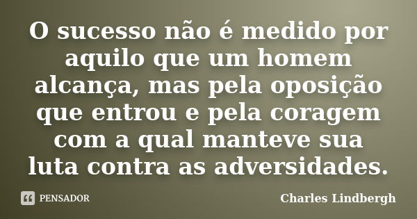 O sucesso não é medido por aquilo que um homem alcança, mas pela oposição que entrou e pela coragem com a qual manteve sua luta contra as adversidades.... Frase de Charles Lindbergh.