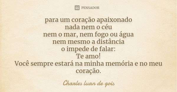 para um coração apaixonado nada nem o céu nem o mar, nem fogo ou água nem mesmo a distância o impede de falar: Te amo! Você sempre estará na minha memória e no ... Frase de Charles luan de gois.