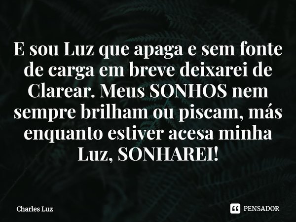 ⁠E sou Luz que apaga e sem fonte de carga em breve deixarei de Clarear. Meus SONHOS nem sempre brilham ou piscam, más enquanto estiver acesa minha Luz, SONHAREI... Frase de Charles Luz.