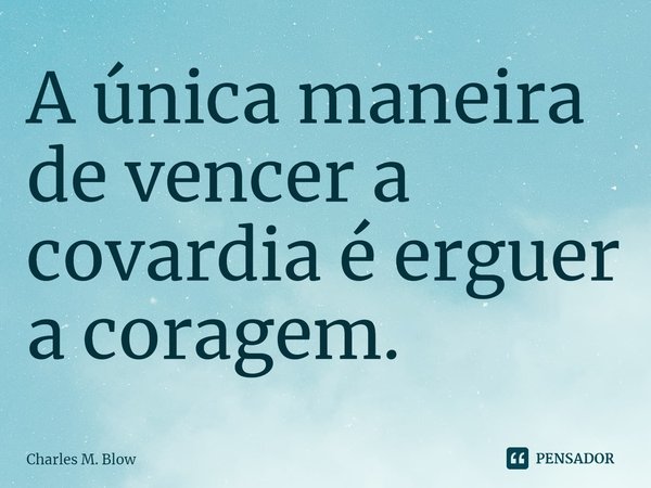 ⁠A única maneira de vencer a covardia é erguer a coragem.... Frase de Charles M. Blow.