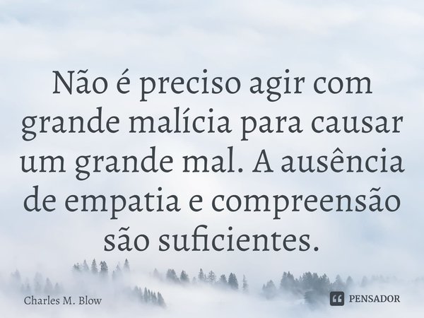 ⁠Não é preciso agir com grande malícia para causar um grande mal. A ausência de empatia e compreensão são suficientes.... Frase de Charles M. Blow.