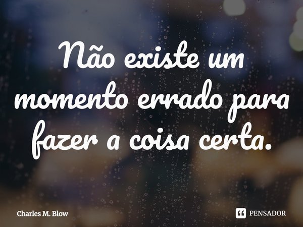 ⁠Não existe um momento errado para fazer a coisa certa.... Frase de Charles M. Blow.