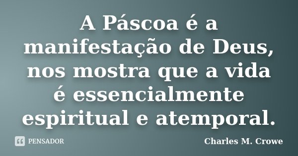 A Páscoa é a manifestação de Deus, nos mostra que a vida é essencialmente espiritual e atemporal.... Frase de Charles M. Crowe.