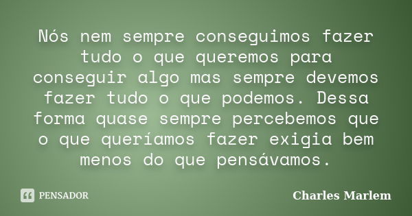 Nós nem sempre conseguimos fazer tudo o que queremos para conseguir algo mas sempre devemos fazer tudo o que podemos. Dessa forma quase sempre percebemos que o ... Frase de Charles Marlem.