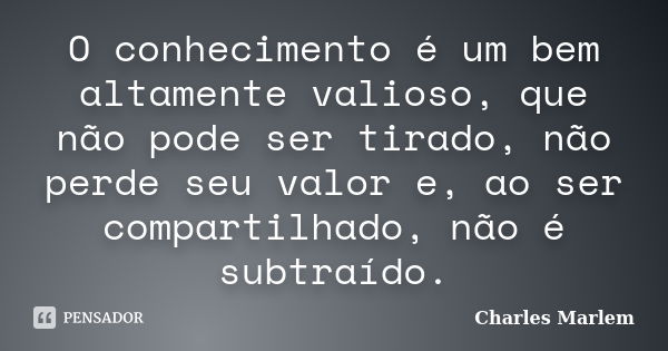 O conhecimento é um bem altamente valioso, que não pode ser tirado, não perde seu valor e, ao ser compartilhado, não é subtraído.... Frase de Charles Marlem.