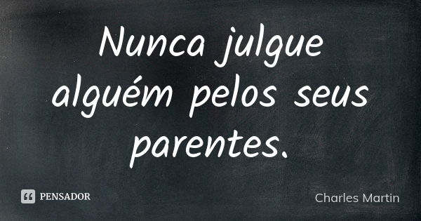 Nunca julgue alguém pelos seus parentes.... Frase de Charles Martin.