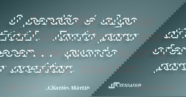 O perdão é algo difícil. Tanto para oferecer... quanto para aceitar.... Frase de Charles Martin.