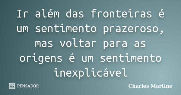 Ir além das fronteiras é um sentimento prazeroso, mas voltar para as origens é um sentimento inexplicável... Frase de Charles Martins.