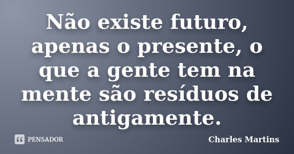 Não existe futuro, apenas o presente, o que a gente tem na mente são resíduos de antigamente.... Frase de Charles Martins.