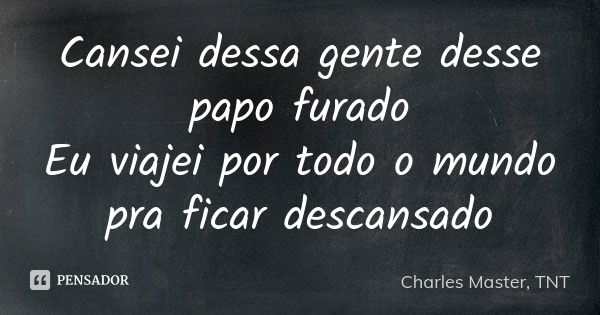 Cansei dessa gente desse papo furado Eu viajei por todo o mundo pra ficar descansado... Frase de Charles Master, TNT.