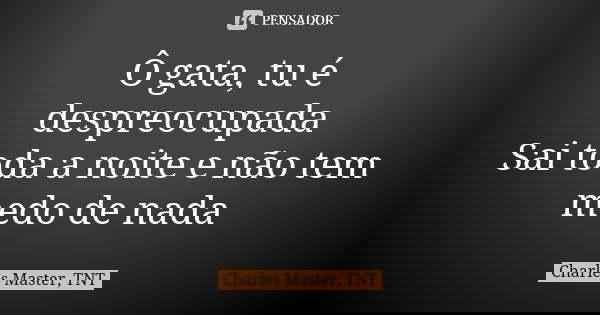 Ô gata, tu é despreocupada Sai toda a noite e não tem medo de nada... Frase de Charles Master, TNT.