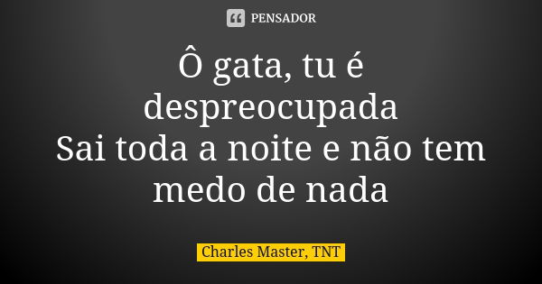 Ô gata, tu é despreocupada Sai toda a noite e não tem medo de nada... Frase de Charles Master, TNT.