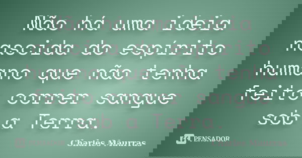 Não há uma ideia nascida do espírito humano que não tenha feito correr sangue sob a Terra.... Frase de Charles Maurras.