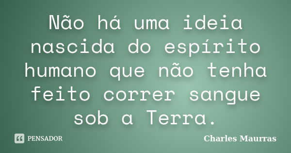 Não há uma ideia nascida do espírito humano que não tenha feito correr sangue sob a Terra.... Frase de Charles Maurras.