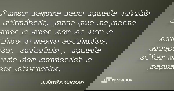 O amor sempre sera aquele vivido a distância, para que se passe anos e anos sem se ver e sentimos o mesmo estímulos, arrepios, calafrio , aquele olhar muito bem... Frase de charles maycon.
