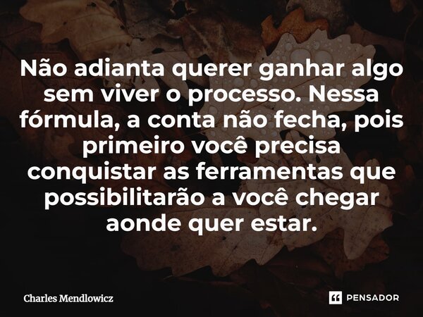 ⁠Não adianta querer ganhar algo sem viver o processo. Nessa fórmula, a conta não fecha, pois primeiro você precisa conquistar as ferramentas que possibilitarão ... Frase de Charles Mendlowicz.