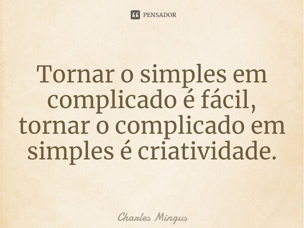 Tornar o simples em complicado é fácil, tornar o complicado em simples é criatividade.... Frase de Charles Mingus.