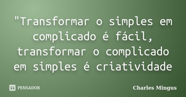 "Transformar o simples em complicado é fácil, transformar o complicado em simples é criatividade... Frase de Charles Mingus.