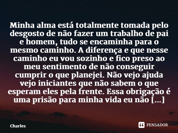 ⁠Minha alma está totalmente tomada pelo desgosto de não fazer um trabalho de pai e homem, tudo se encaminha para o mesmo caminho. A diferença e que nesse caminh... Frase de charles.