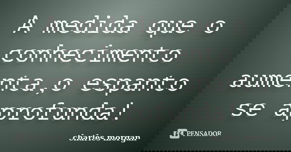 A medida que o conhecimento aumenta,o espanto se aprofunda!... Frase de charles morgan.