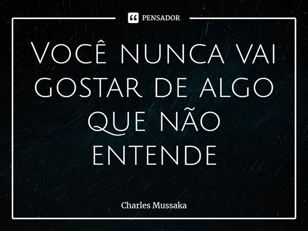 ⁠Você nunca vai gostar de algo que não entende... Frase de Charles Mussaka.