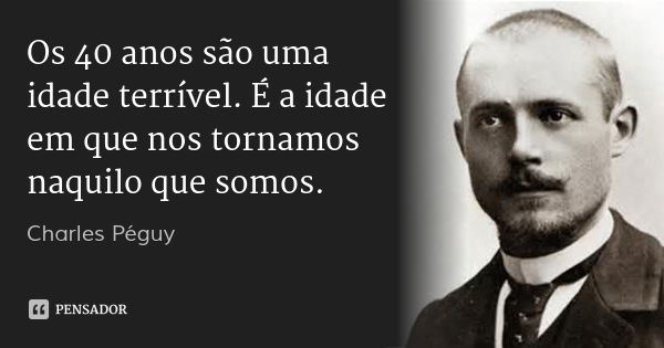 Os 40 anos são uma idade terrível. É a idade em que nos tornamos naquilo que somos.... Frase de Charles Péguy.