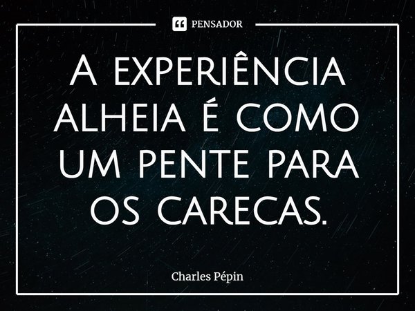 ⁠A experiência alheia é como um pente para os carecas.... Frase de Charles Pépin.